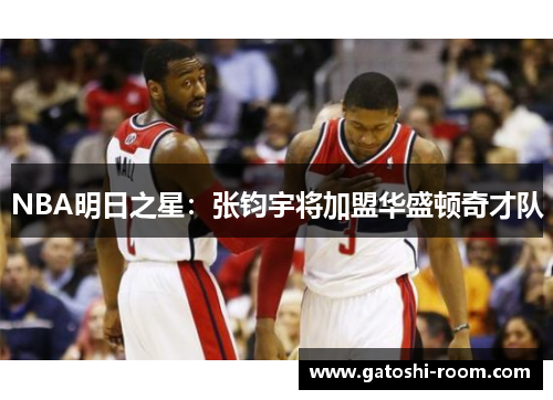 NBA明日之星：张钧宇将加盟华盛顿奇才队