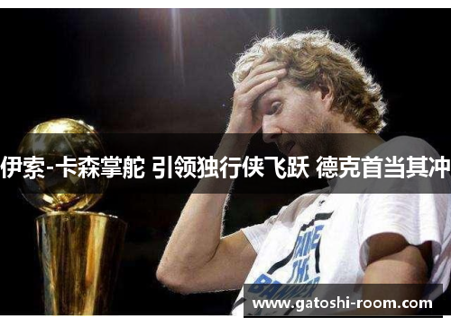 伊索-卡森掌舵 引领独行侠飞跃 德克首当其冲