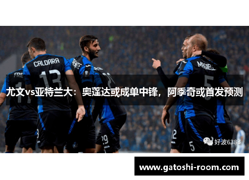 尤文vs亚特兰大：奥蓬达或成单中锋，阿季奇或首发预测